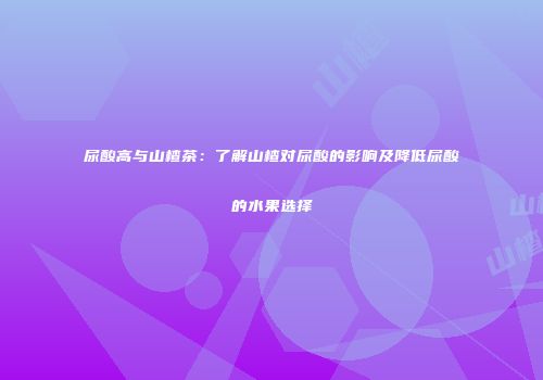 尿酸高与山楂茶：了解山楂对尿酸的影响及降低尿酸的水果选择