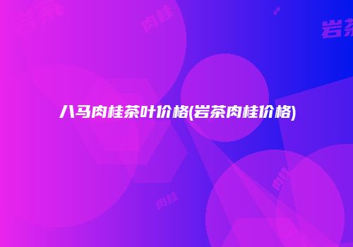 八马肉桂茶叶价格(岩茶肉桂价格)