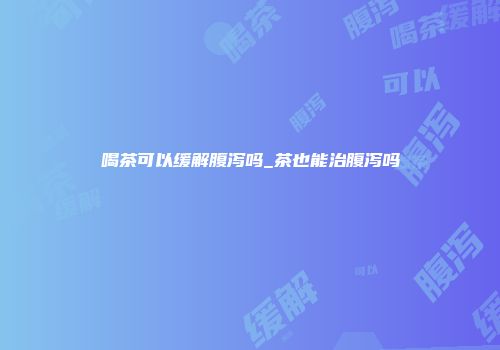 喝茶可以缓解腹泻吗_茶也能治腹泻吗