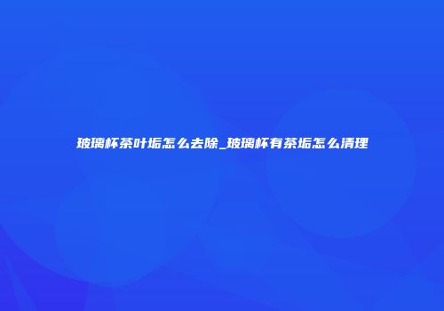 玻璃杯茶叶垢怎么去除_玻璃杯有茶垢怎么清理