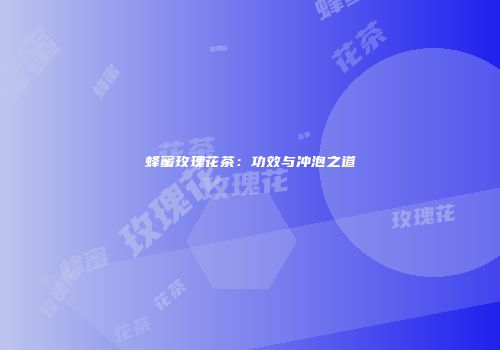 蜂蜜玫瑰花茶：功效与冲泡之道