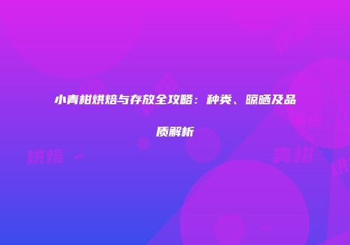 小青柑烘焙与存放全攻略：种类、晾晒及品质解析