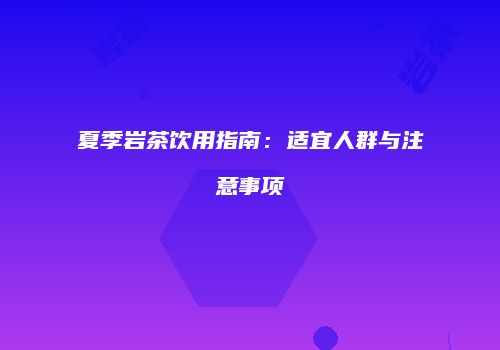 夏季岩茶饮用指南：适宜人群与注意事项