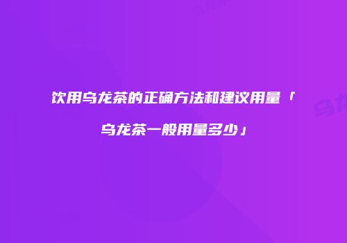 饮用乌龙茶的正确方法和建议用量「乌龙茶一般用量多少」