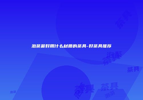 泡茶最好用什么材质的茶具-好茶具推荐