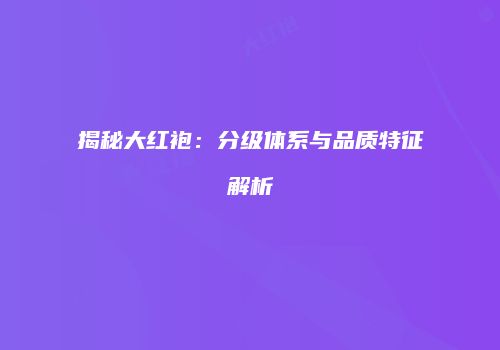 揭秘大红袍：分级体系与品质特征解析