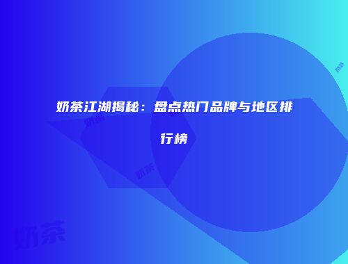 奶茶江湖揭秘：盘点热门品牌与地区排行榜