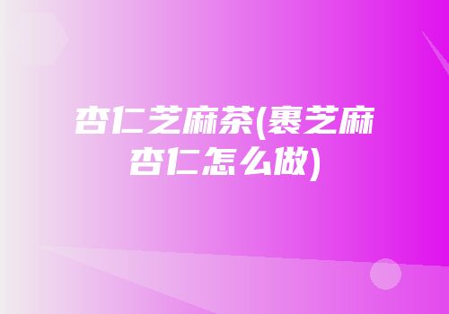 杏仁芝麻茶(裹芝麻杏仁怎么做)