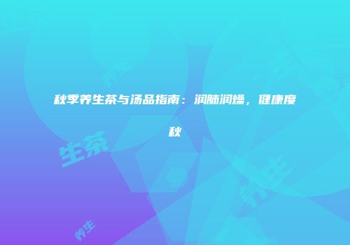 秋季养生茶与汤品指南：润肺润燥，健康度秋