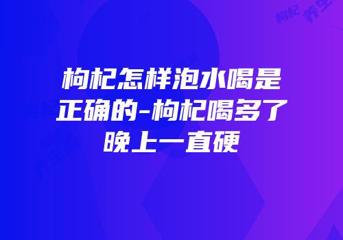 枸杞怎样泡水喝是正确的-枸杞喝多了晚上一直硬