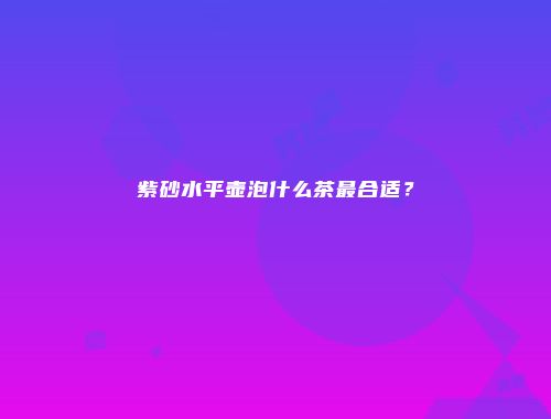 紫砂水平壶泡什么茶最合适？