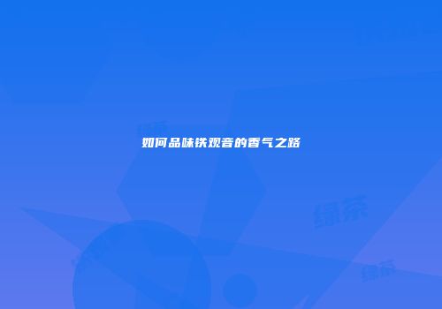 如何品味铁观音的香气之路
