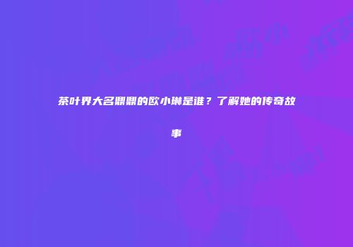 茶叶界大名鼎鼎的欧小琳是谁？了解她的传奇故事