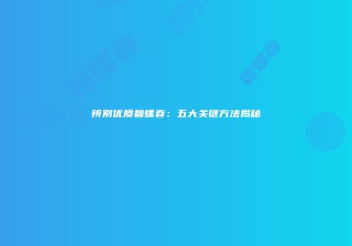 辨别优质碧螺春：五大关键方法揭秘