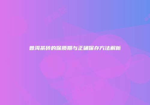 普洱茶砖的保质期与正确保存方法解析