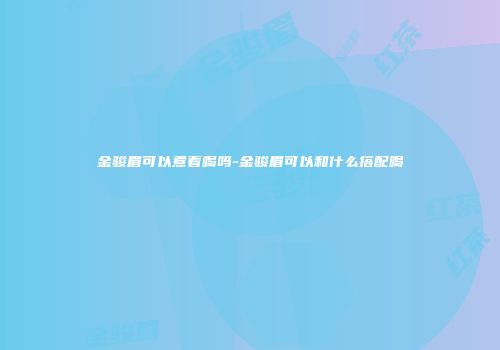 金骏眉可以煮着喝吗-金骏眉可以和什么搭配喝