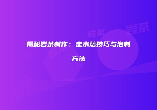 揭秘岩茶制作：走水焙技巧与泡制方法