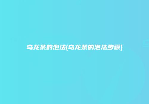 乌龙茶的泡法(乌龙茶的泡法步骤)