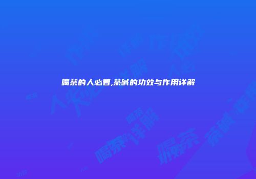 喝茶的人必看,茶碱的功效与作用详解
