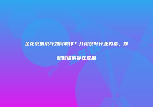金花茶的茶叶如何制作？介绍茶叶行业内幕，你想知道的都在这里