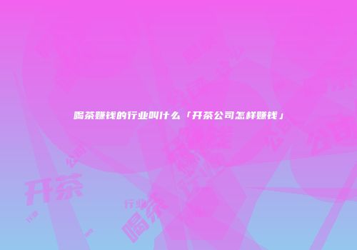 喝茶赚钱的行业叫什么「开茶公司怎样赚钱」