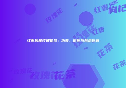 红枣枸杞玫瑰花茶：功效、搭配与禁忌详解