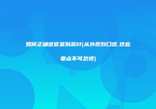 如何正确感官鉴别茶叶(从外观到口感,这些要点不可忽视)