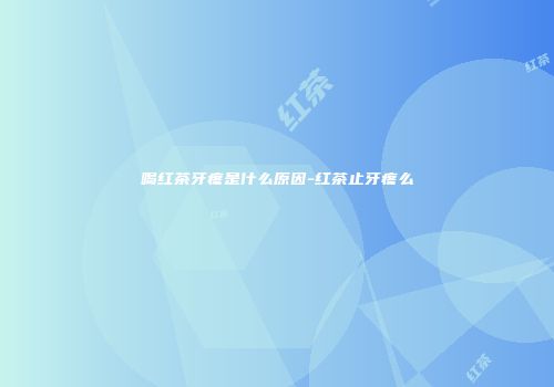 喝红茶牙疼是什么原因-红茶止牙疼么