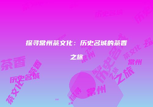 探寻常州茶文化：历史名城的茶香之旅