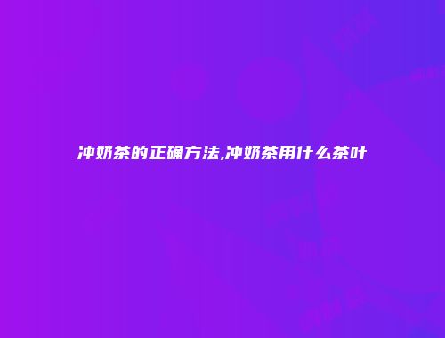 冲奶茶的正确方法,冲奶茶用什么茶叶