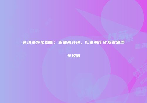 普洱茶转化揭秘：生熟茶转换、红茶制作及发霉处理全攻略
