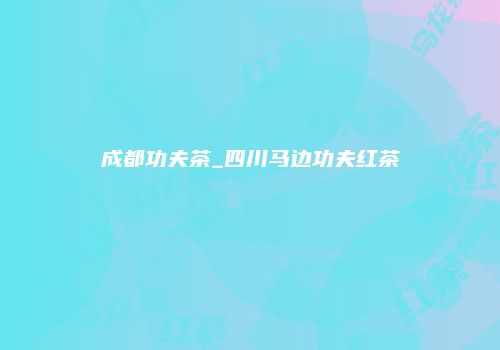 成都功夫茶_四川马边功夫红茶