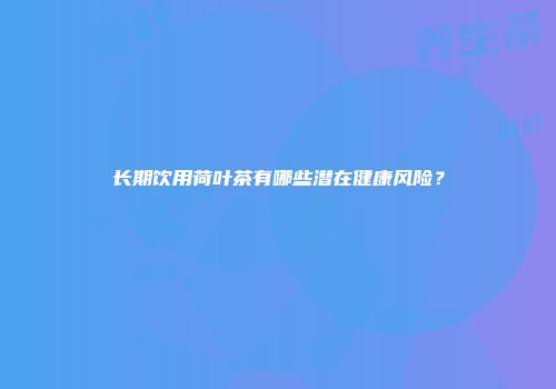 长期饮用荷叶茶有哪些潜在健康风险？