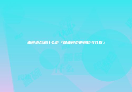 盖碗适合泡什么茶「喝盖碗茶的规矩与礼仪」