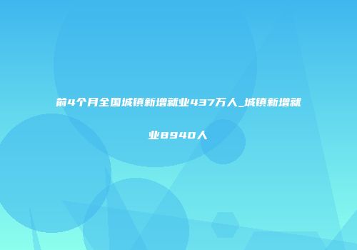 前4个月全国城镇新增就业437万人_城镇新增就业8940人