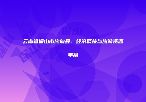 云南省保山市施甸县：经济繁荣与旅游资源丰富
