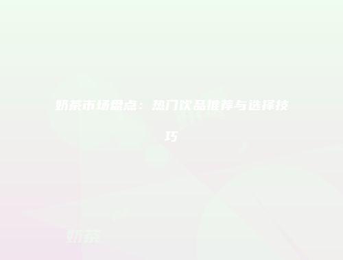 奶茶市场盘点：热门饮品推荐与选择技巧