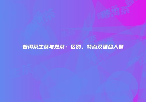 普洱茶生茶与熟茶：区别、特点及适合人群