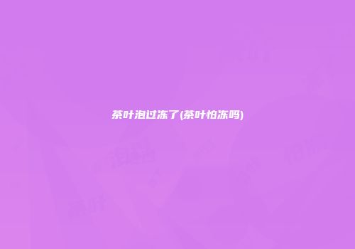 茶叶泡过冻了(茶叶怕冻吗)