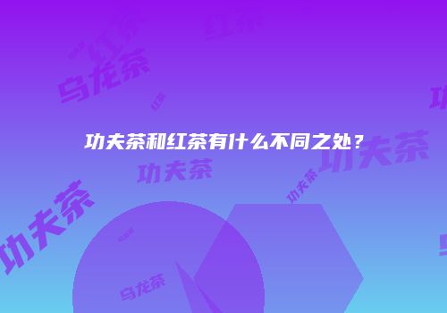 功夫茶和红茶有什么不同之处？