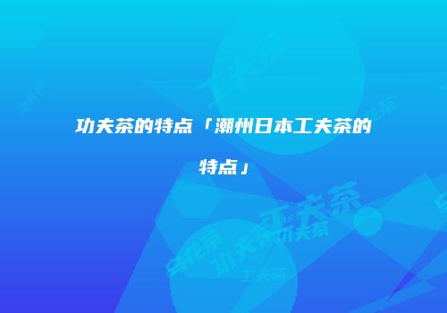 功夫茶的特点「潮州日本工夫茶的特点」