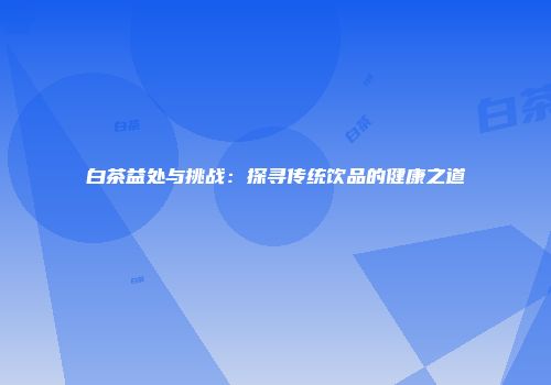 白茶益处与挑战：探寻传统饮品的健康之道