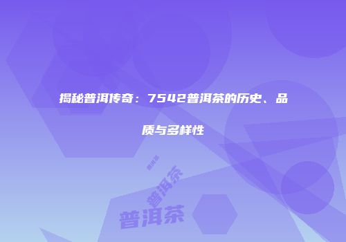 揭秘普洱传奇：7542普洱茶的历史、品质与多样性