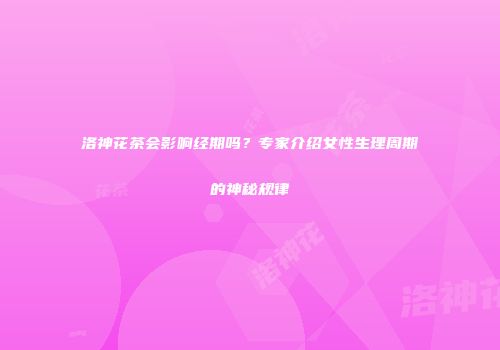 洛神花茶会影响经期吗？专家介绍女性生理周期的神秘规律