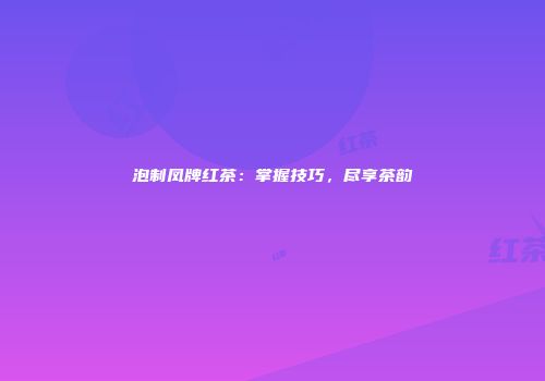 泡制凤牌红茶：掌握技巧，尽享茶韵