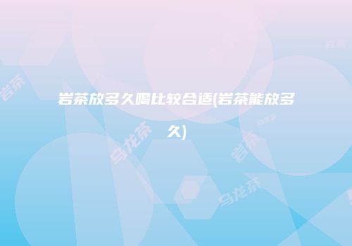 岩茶放多久喝比较合适(岩茶能放多久)