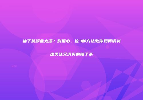 柚子茶颜色太深？别担心，这3种方法教你如何调制出美味又清爽的柚子茶