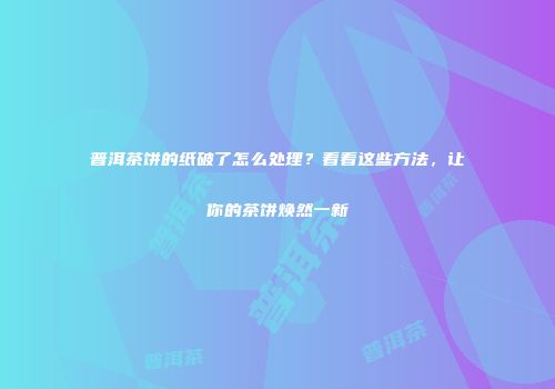 普洱茶饼的纸破了怎么处理？看看这些方法，让你的茶饼焕然一新