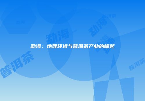 勐海：地理环境与普洱茶产业的崛起