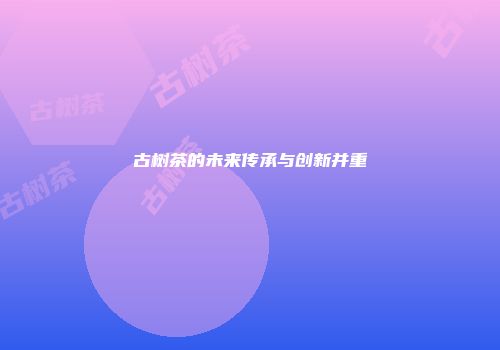 古树茶的未来传承与创新并重